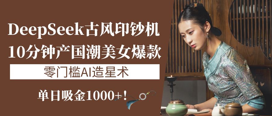 《DeepSeek古风印钞机：10分钟产国潮美女爆款，单日吸金1000+！零门槛AI造星术》-悠闲副业网