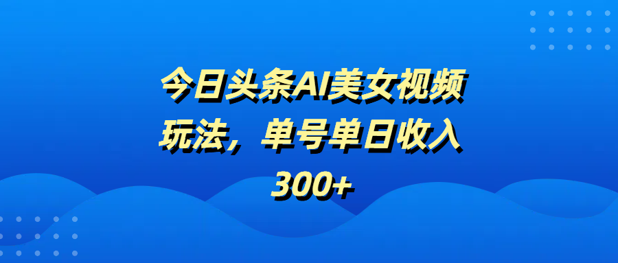 今日头条AI美女视频玩法，单号单日收入300+-悠闲副业网