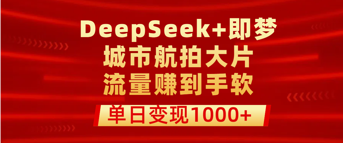 用DeepSeek+即梦做城市航拍大片，流量赚到手软，单日变现1000+-悠闲副业网