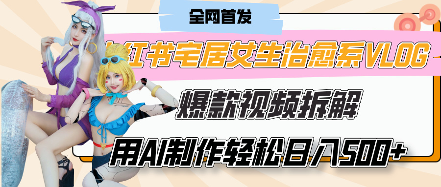 小红书宅居女生治愈系VLOG爆款视频拆解，用AI制作也能轻松日入500+，有手就行！-悠闲副业网
