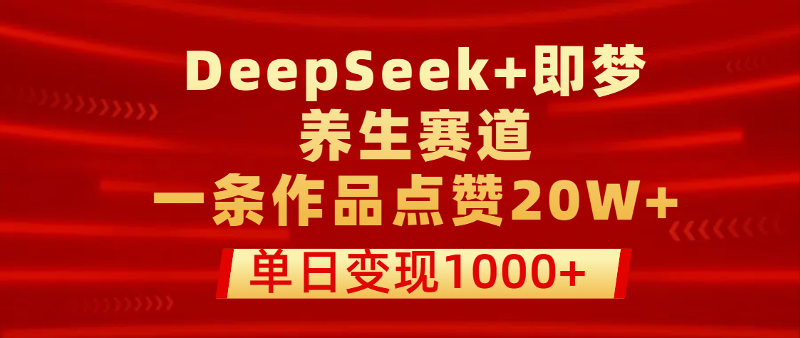 用DeepSeek+即梦做养生赛道，一条作品点赞20W+，单日变现1000+-悠闲副业网