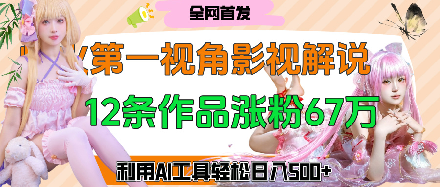 爆火第一人称视角影视解说，12条作品涨粉67万，巧用AI工具，轻松日入500+-悠闲副业网