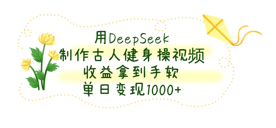 用DeepSeek制作古人健身操视频，收益拿到手软，单日变现1000+-悠闲副业网