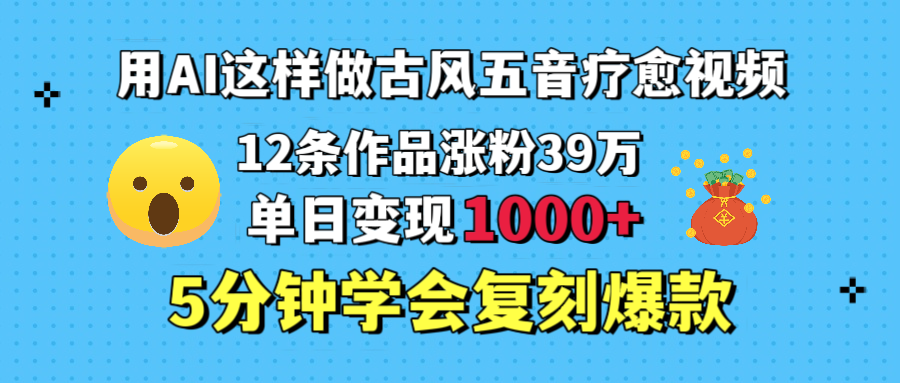 用AI这样做古风五音疗愈视频，12条作品涨粉39万，单日变现1000＋，五分钟学会复刻爆款-悠闲副业网