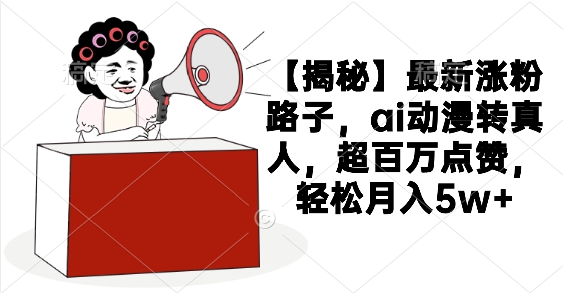 【揭秘】最新涨粉路子，ai动漫转真人，超百万点赞，轻松月入5w+-悠闲副业网