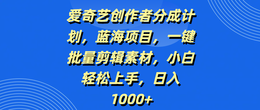 爱奇艺创作者分成计划，蓝海项目，一键批量剪辑素材，小白轻松上手，日入1000+-悠闲副业网