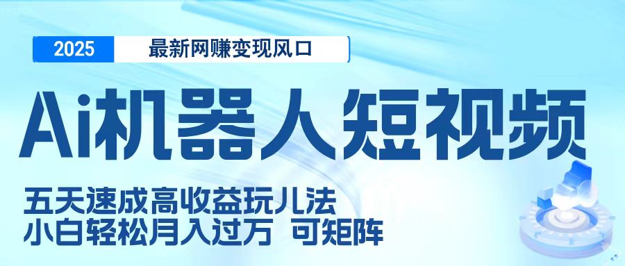 二零二五最新网赚变现风口，Ai 机器人短视频，五天速成高收益玩儿法，小白轻松月入过万，可矩阵-悠闲副业网