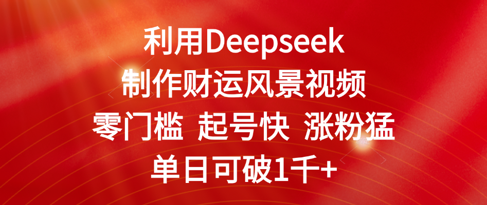 利用Deepseek制作财运风景视频，零门槛 起号快 涨粉猛，单日可破1千+-悠闲副业网