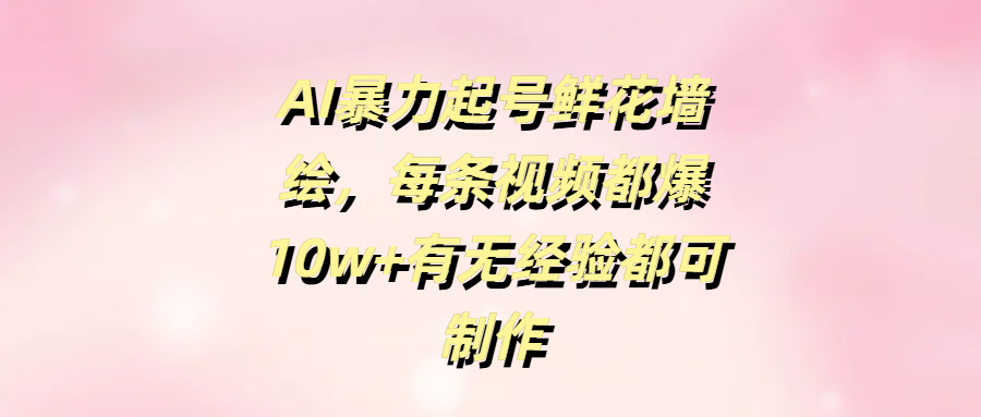 AI暴力起号鲜花墙绘，每条视频都爆10w+有无经验都可制作-悠闲副业网