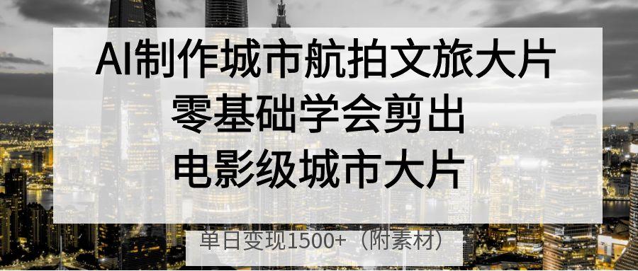 AI制作城市航拍文旅大片，零基础学会剪出电影级城市大片，单日变现1500+-悠闲副业网