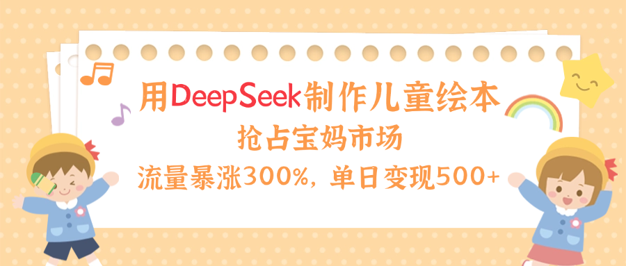 用Deepseek制作儿童绘本，流量暴涨300%，抢占宝妈儿童市场，单日变现500+！-悠闲副业网