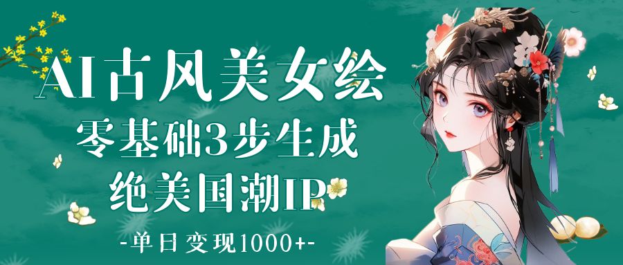 AI古风美女绘：零基础3步生成绝美国潮IP 单日变现1000+-悠闲副业网