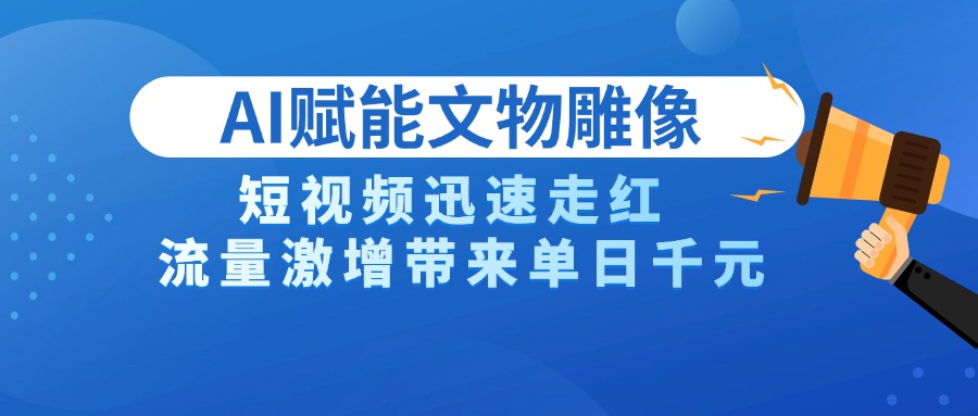 AI技术赋能文物雕像创作，短视频迅速走红，流量激增带来单日千元-悠闲副业网