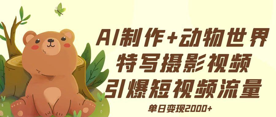 AI制作动物世界特写摄影视频+引爆短视频流量+单日变现2000+-悠闲副业网
