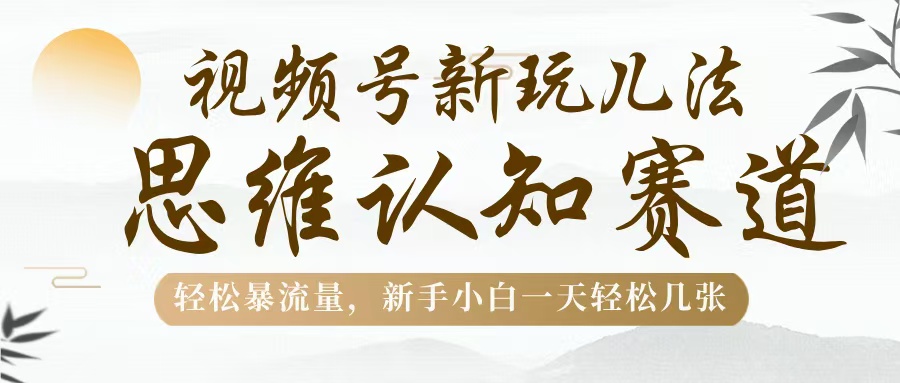 视频号新玩儿法，思维认知赛道，轻松暴流量，新手小白一天几张-悠闲副业网