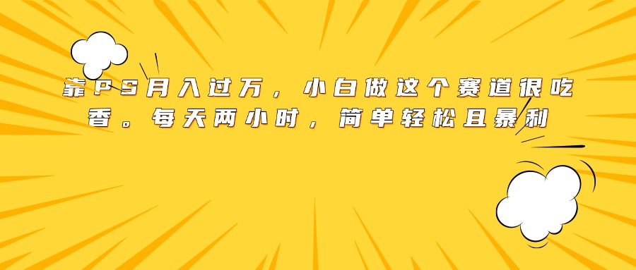 靠PS月入过万，小白做这个赛道很吃香。每天两小时，简单轻松且暴利-悠闲副业网