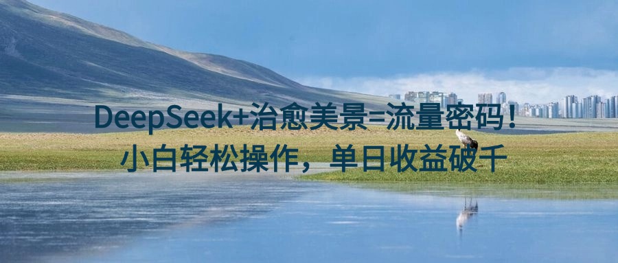 DeepSeek+治愈美景=流量密码！小白轻松操作，单日收益破千-悠闲副业网