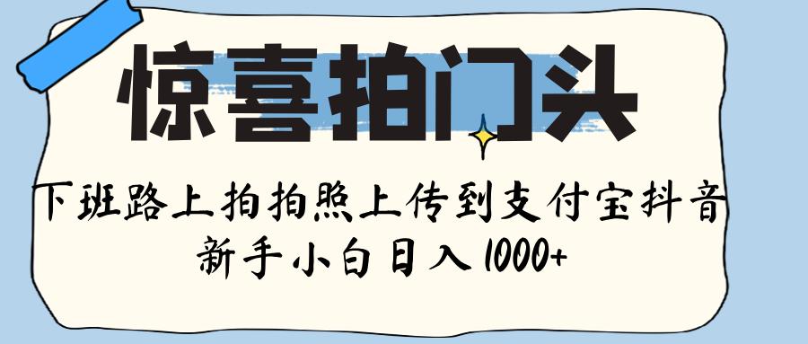 惊喜拍门头 ， 下班路上拍拍照片， 上 传 到 支付宝和抖音新手日入 1000+-悠闲副业网