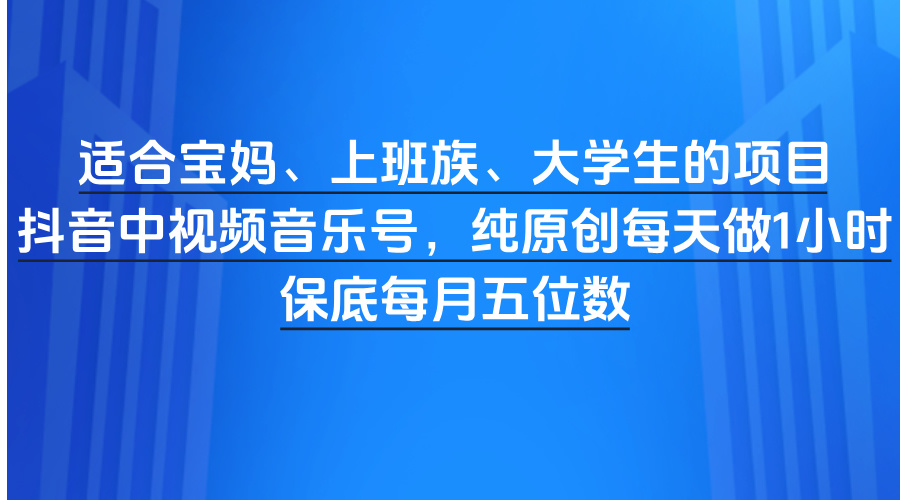 适合宝妈、上班族、大学生的项目，抖音中视频音乐号，纯原创每天做1小时，保底每月五位数-悠闲副业网