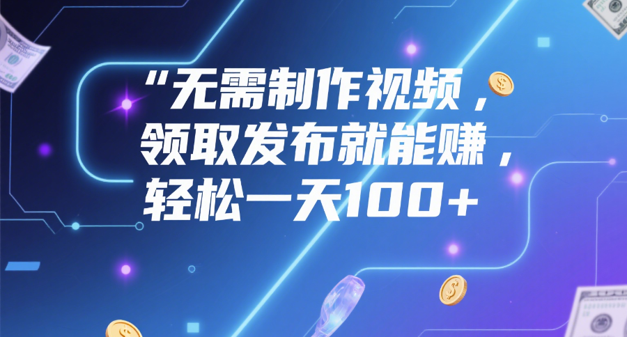 无需制作视频，领取发布就能赚，轻松一天100+-悠闲副业网