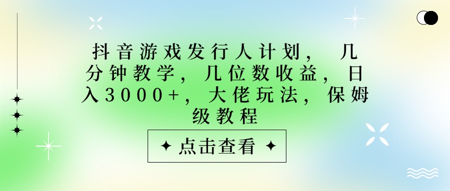 抖音游戏发行人计划，大佬玩法，保姆级教程， 几分钟教学，几位数收益，日入3000+-悠闲副业网