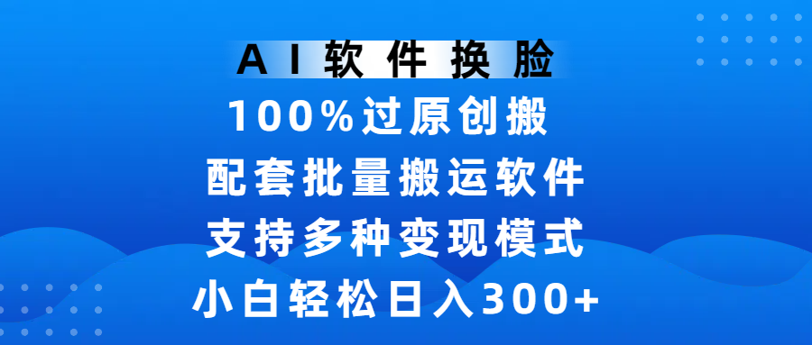 AI软件换脸，100%过原创，搬运涨粉必备，项目配套批量搬运软件及多种变现模式，小白轻松日入300+-悠闲副业网