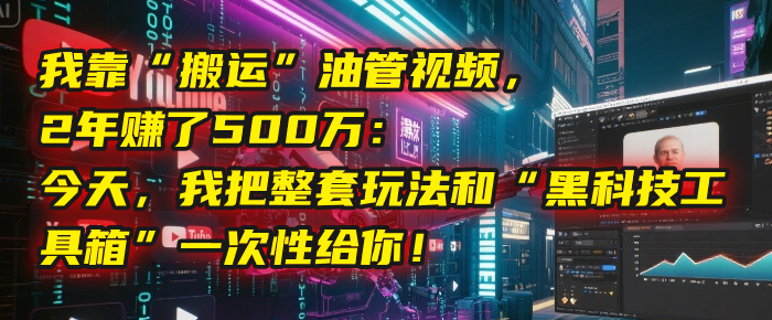 我靠“搬运”油管视频，2年赚了500万：今天，我把整套玩法和“黑科技工具箱”一次性给你！-悠闲副业网