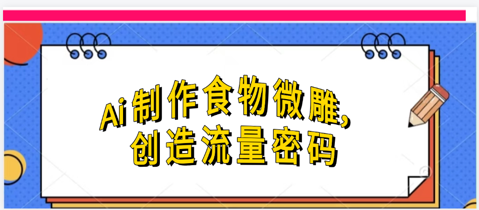 Ai制作食物微雕，创造流量密码，实现日入几张-悠闲副业网