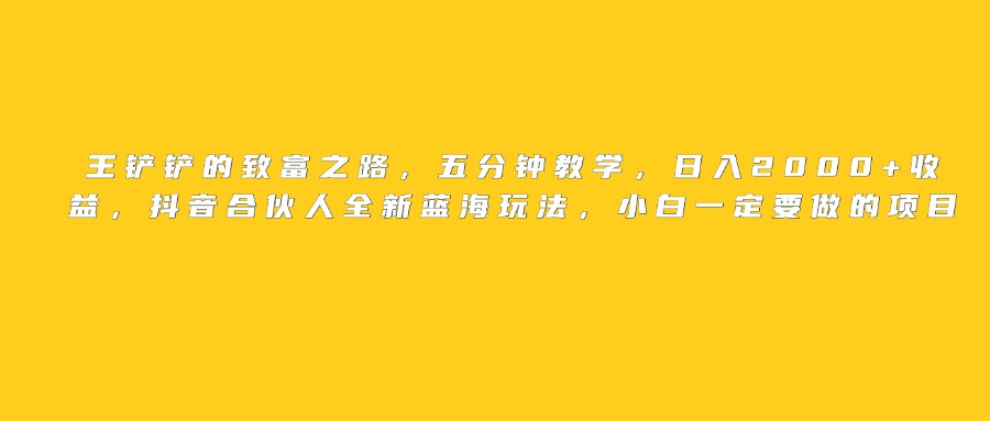 王铲铲的致富之路，日入2000+收益，五分钟教学，抖音合伙人全新蓝海玩法，小白一定要做的项目-悠闲副业网