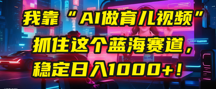 我靠“AI做育儿视频”，抓住这个蓝海赛道，稳定日入1000+！-悠闲副业网