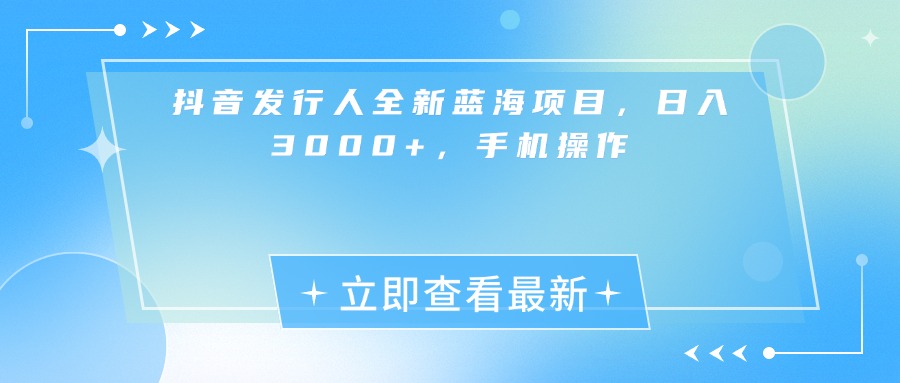 抖音发行人全新蓝海项目，日入3000+，手机操作-悠闲副业网
