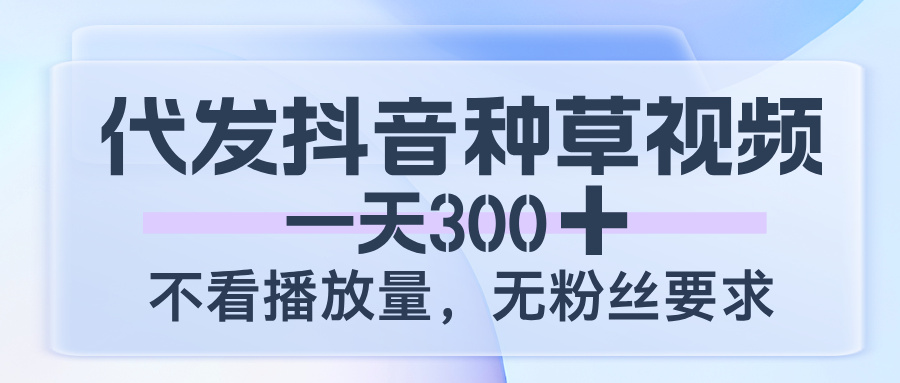 代发抖音种草视频，一天300，不看播放量，无粉丝要求-悠闲副业网