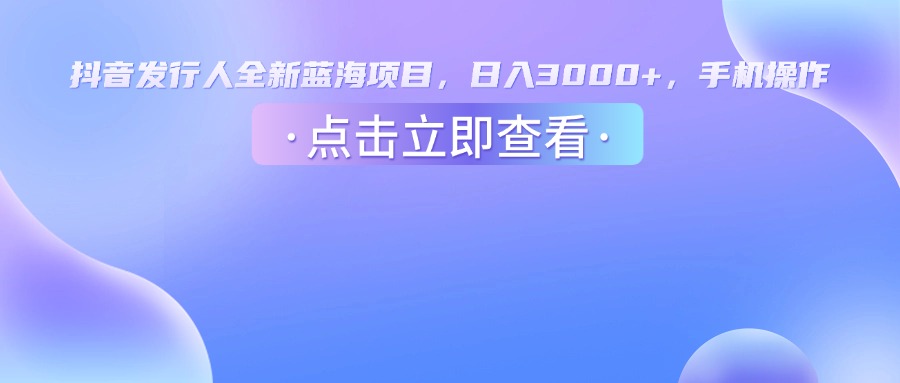 抖音发行人，全新蓝海项目，日入3000+，手机操作-悠闲副业网