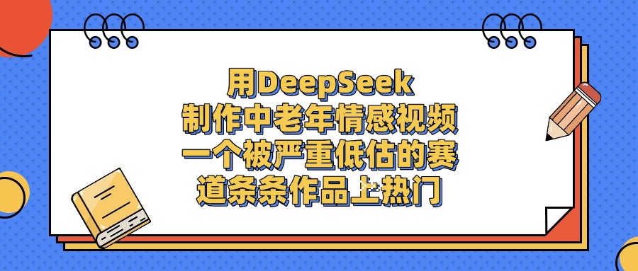 用DeepSeek制作,中老年情感视频,一个被严重低估的赛道,条条作品上热门-悠闲副业网