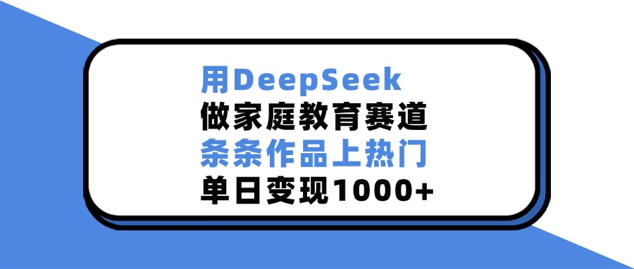 用DeepSeek做,家庭教育赛道,条条作品上热门,单日变现1000+-悠闲副业网