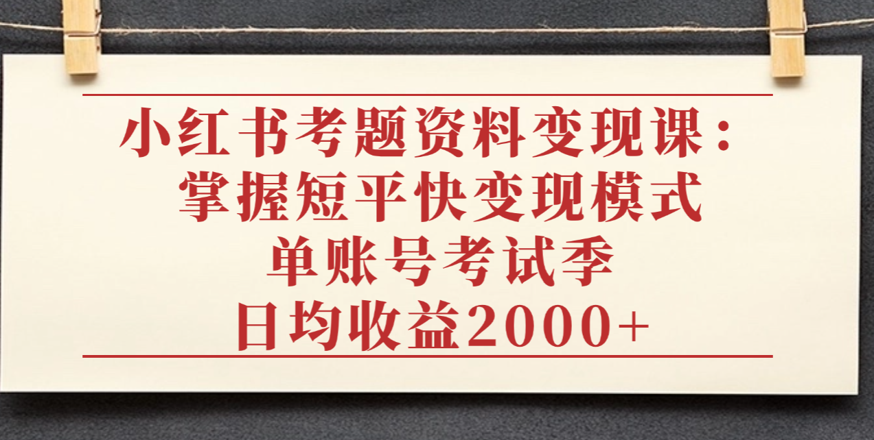 小红书考题资料变现课:掌握短平快变现模式,单账号考试季日均收益2000元-悠闲副业网