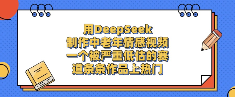 用DeepSeek制作，中老年情感视频，一个被严重低估的赛道，作品条条上热门-悠闲副业网