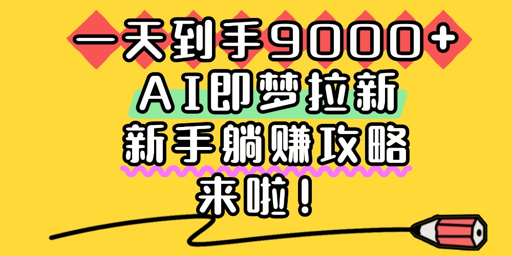 一天到手9000+,AI即梦拉新,新手躺赚攻略,来啦!-悠闲副业网