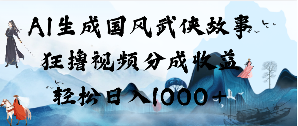AI生成国风武侠故事,狂撸视频分成收益,轻松日入1000+!【可多平台分发】-悠闲副业网